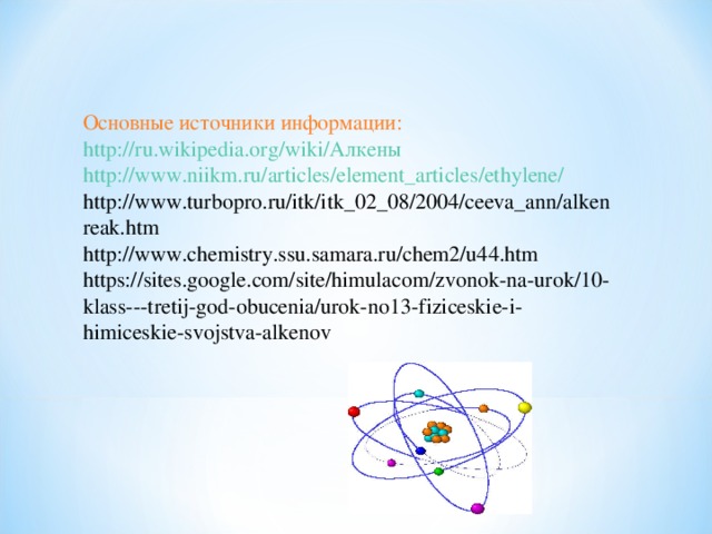 Основные источники информации: http://ru.wikipedia.org/wiki/ Алкены http://www.niikm.ru/articles/element_articles/ethylene/ http://www.turbopro.ru/itk/itk_02_08/2004/ceeva_ann/alkenreak.htm http://www.chemistry.ssu.samara.ru/chem2/u44.htm https://sites.google.com/site/himulacom/zvonok-na-urok/10-klass---tretij-god-obucenia/urok-no13-fiziceskie-i-himiceskie-svojstva-alkenov 