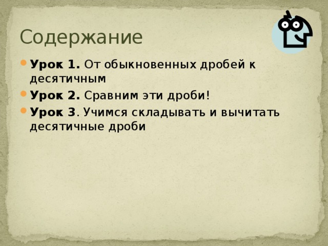 Содержание Урок 1.  От обыкновенных дробей к десятичным Урок 2. Сравним эти дроби! Урок 3 . Учимся складывать и вычитать десятичные дроби 