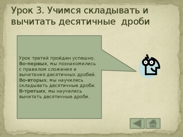 Урок 3. Учимся складывать и вычитать десятичные дроби Урок третий пройден успешно. Во-первых , мы познакомились с правилом сложения и вычитания десятичных дробей. Во-вторых , мы научились складывать десятичные дроби. В-третьих , мы научились вычитать десятичные дроби. 