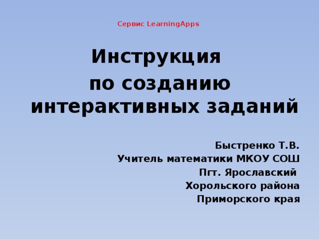   Сервис LearningApps   Инструкция по созданию интерактивных заданий  Быстренко Т.В. Учитель математики МКОУ СОШ Пгт. Ярославский Хорольского района Приморского края 