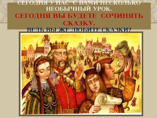 Сегодня у нас с вами несколько необычный урок.  Сегодня вы будете сочинять сказку.  Ведь вы же любите сказки? 