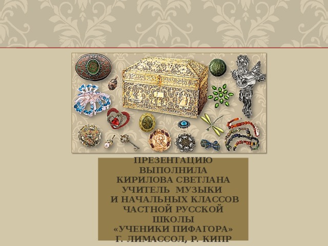 Презентацию выполнила  КИРИЛОВА СВЕТЛАНА  учитель музыки  и начальных классов  Частной русской школы  «Ученики Пифагора»  г. Лимассол, р. Кипр 