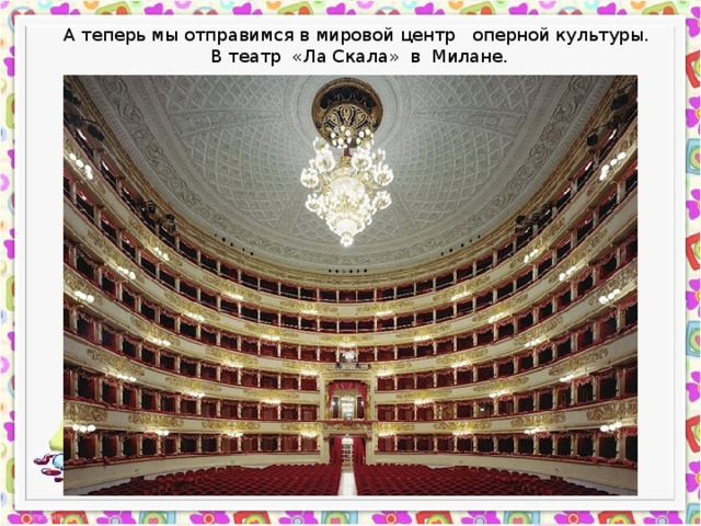 А теперь мы отправимся в мировой центр оперной культуры. В театр «Ла Скала» в Милане. 