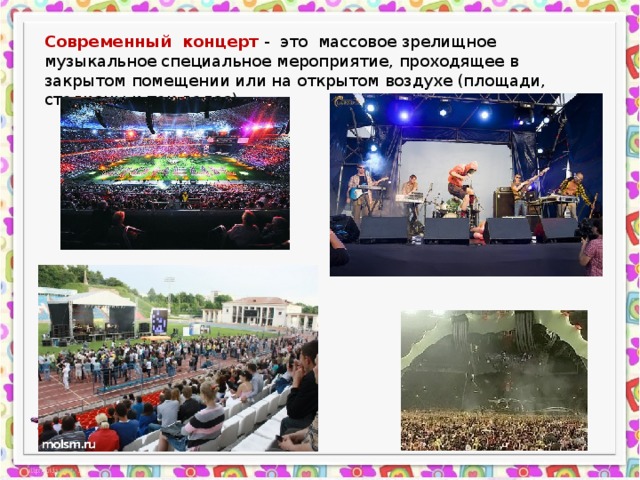 Современный концерт - это массовое зрелищное музыкальное специальное мероприятие, проходящее в закрытом помещении или на открытом воздухе (площади, стадионы и так далее). 