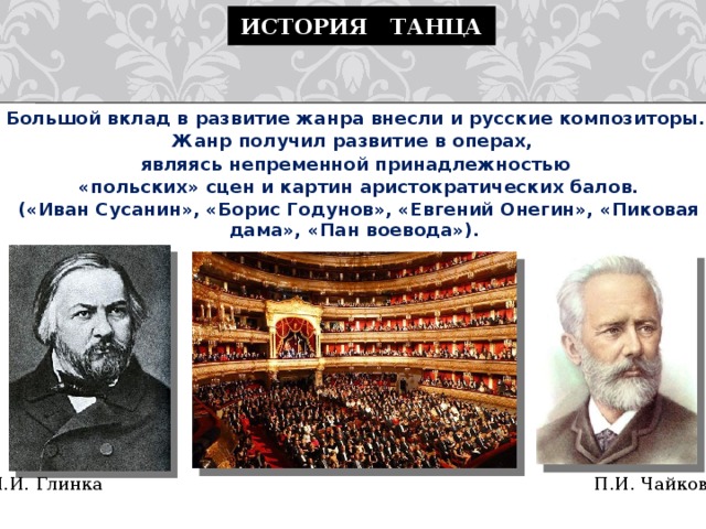 История танца Большой вклад в развитие жанра внесли и русские композиторы. Жанр получил развитие в операх, являясь непременной принадлежностью  «польских» сцен и картин аристократических балов.  («Иван Сусанин», «Борис Годунов», «Евгений Онегин», «Пиковая дама», «Пан воевода»).   М.И. Глинка П.И. Чайковский 