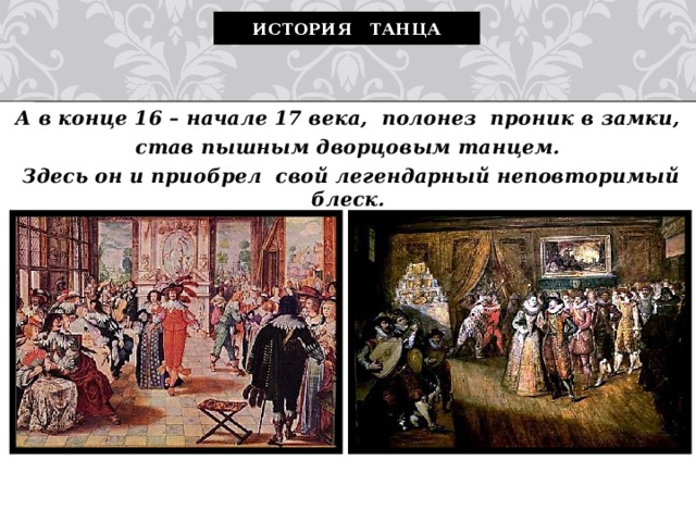 История танца А в конце 16 – начале 17 века, полонез проник в замки, став пышным дворцовым танцем.  Здесь он и приобрел  свой легендарный неповторимый блеск.  