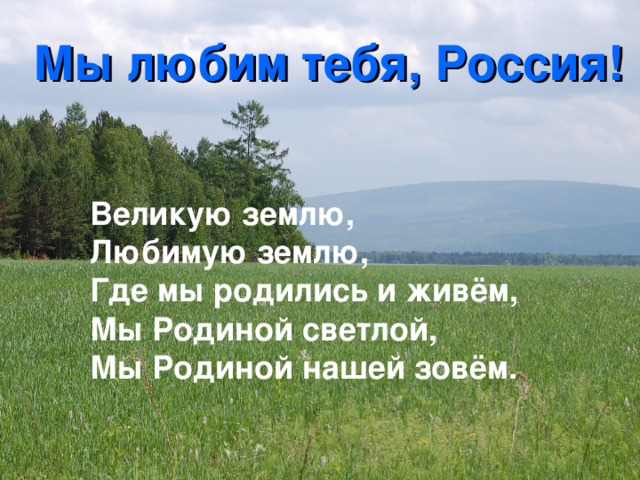  Мы любим тебя, Россия!   Великую землю, Любимую землю, Где мы родились и живём, Мы Родиной светлой, Мы Родиной нашей зовём. 