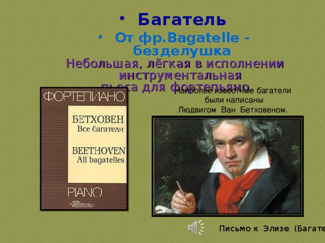 Багатель От фр.Bagatelle - безделушка Небольшая, лёгкая в исполнении инструментальная пьеса для фортепьяно. Наиболее известные багатели  были написаны Людвигом Ван Бетховеном.   Письмо к Элизе (Багатель) 