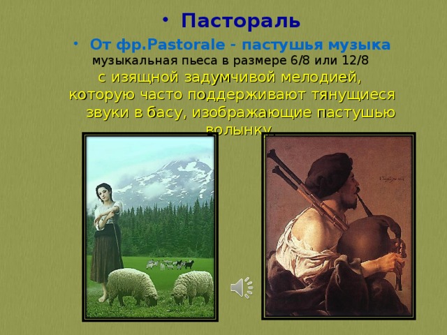 Пастораль От фр.Pastorale - пастушья музыка музыкальная пьеса в размере 6/8 или 12/8 с изящной задумчивой мелодией, которую часто поддерживают тянущиеся звуки в басу, изображающие пастушью волынку. 