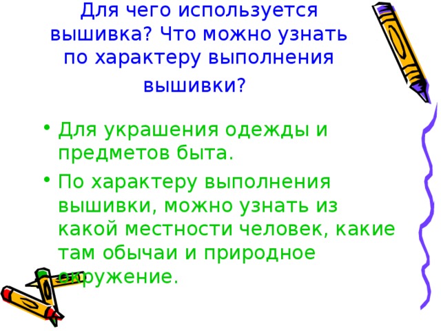 Для чего используется вышивка? Что можно узнать по характеру выполнения вышивки?  Для украшения одежды и предметов быта. По характеру выполнения вышивки, можно узнать из какой местности человек, какие там обычаи и природное окружение. 