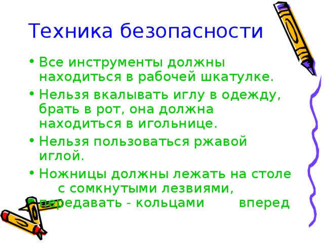 Техника безопасности Все инструменты должны находиться в рабочей шкатулке. Нельзя вкалывать иглу в одежду, брать в рот, она должна находиться в игольнице. Нельзя пользоваться ржавой иглой. Ножницы должны лежать на столе  с сомкнутыми лезвиями,     передавать - кольцами     вперед 