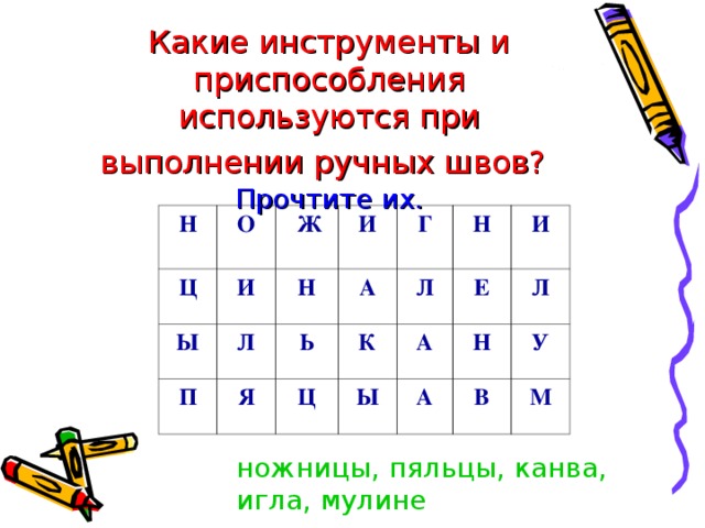 Какие инструменты и приспособления используются при выполнении ручных швов?   Прочтите их.    Н      О   Ц    Ж   Ы И Л    И   Н П Я А    Г   Ь К    Н   Л Ц    И   Е Ы А Н Л А У В М ножницы, пяльцы, канва, игла, мулине    