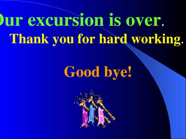 Our excursion is over . Thank you for hard working . Good bye! 