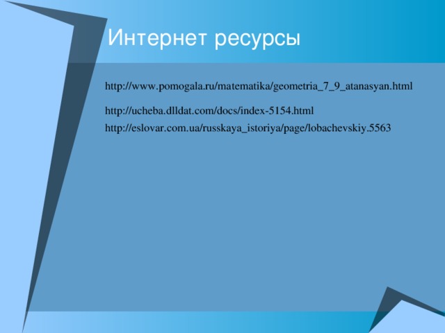 Интернет ресурсы http://www.pomogala.ru/matematika/geometria_7_9_atanasyan.html http://ucheba.dlldat.com/docs/index-5154.html http://eslovar.com.ua/russkaya_istoriya/page/lobachevskiy.5563 