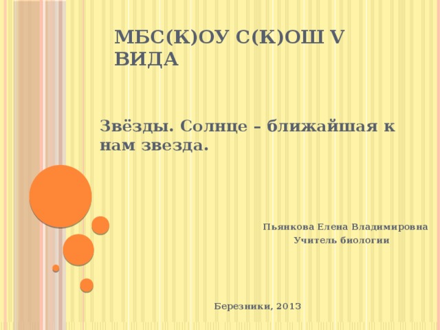 МБС(К)ОУ С(К)ОШ V вида Звёзды. Солнце – ближайшая к нам звезда.     Пьянкова Елена Владимировна  Учитель биологии      Березники, 2013 