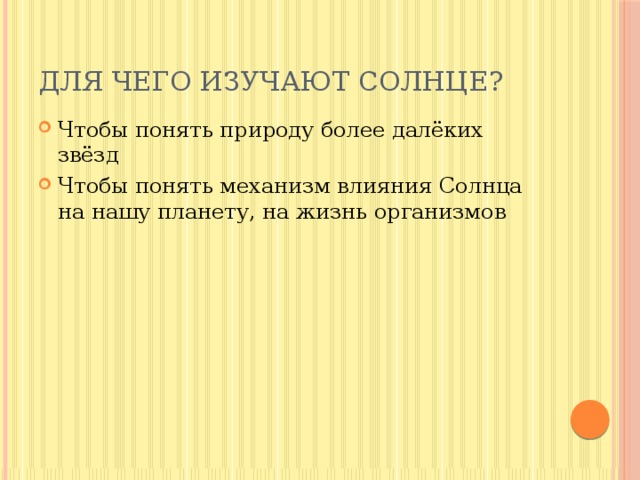 Для чего изучают Солнце? Чтобы понять природу более далёких звёзд Чтобы понять механизм влияния Солнца на нашу планету, на жизнь организмов 