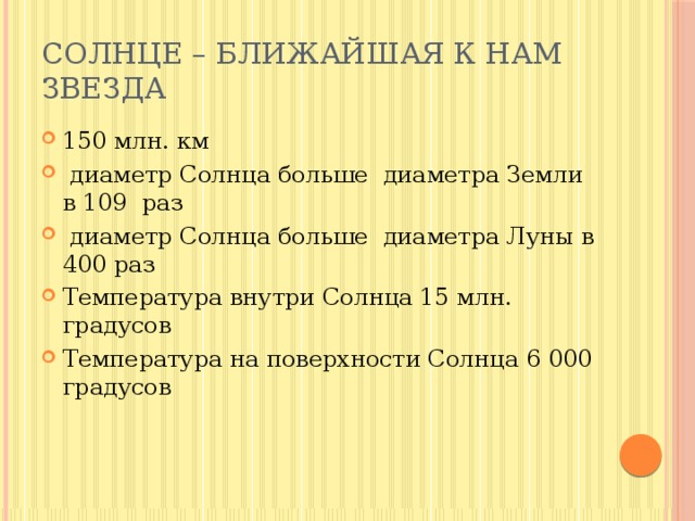 Солнце – ближайшая к нам звезда 150 млн. км  диаметр Солнца больше диаметра Земли в 109 раз  диаметр Солнца больше диаметра Луны в 400 раз Температура внутри Солнца 15 млн. градусов Температура на поверхности Солнца 6 000 градусов 