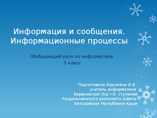 Информация и сообщения. Информационные процессы Обобщающий урок по информатике  5 класс Подготовила Корчмина И.В., учитель информатики Березовской ОШ I-III ступеней Раздольненского районного совета Автономной Республики Крым 