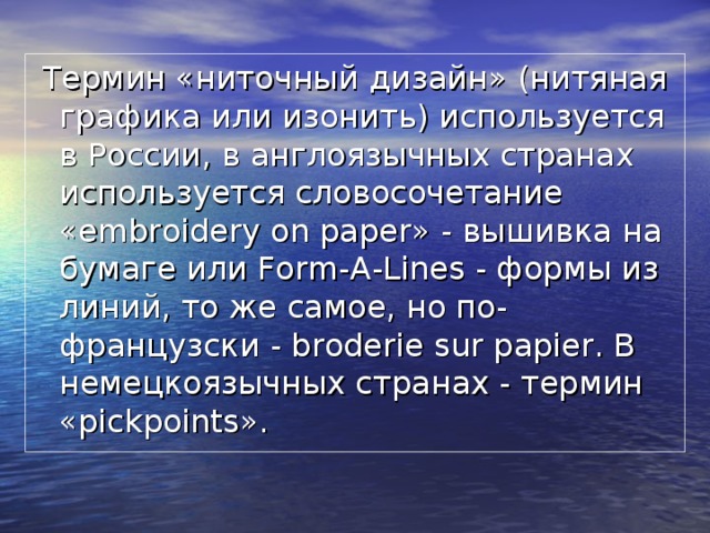  Термин «ниточный дизайн» (нитяная графика или изонить) используется в России, в англоязычных странах используется словосочетание «embroidery on paper» - вышивка на бумаге или Form-A-Lines - формы из линий, то же самое, но по-французски - broderie sur papier. В немецкоязычных странах - термин «pickpoints». 