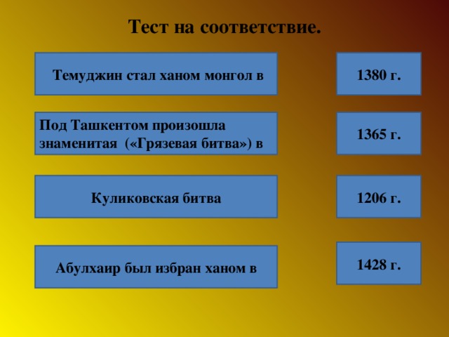 Тест на соответствие.  Темуджин стал ханом монгол в 1380 г. 1365 г. Под Ташкентом произошла знаменитая («Грязевая битва») в Куликовская битва 1206 г. 1428 г. Абулхаир был избран ханом в 