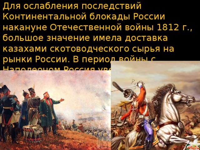 Для ослабления последствий Континентальной блокады России накануне Отечественной войны 1812 г., большое значение имела доставка казахами скотоводческого сырья на рынки России. В период войны с Наполеоном Россия увеличила покупку у казахов лошадей.  