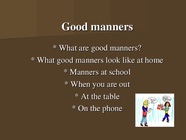   Good manners   * What are good manners?  * What good manners look like at home  * Manners at school  * When you are out  * At the table  * On the phone 