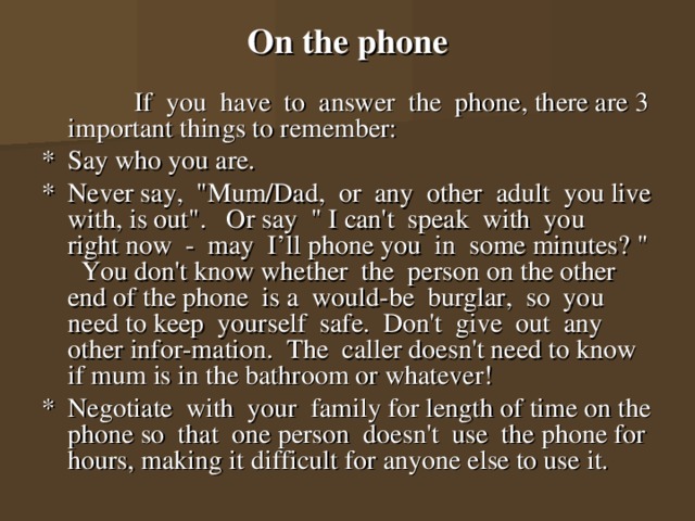 On the phone   If you have to answer the phone, there are 3 important things to remember: *  Say who you are. *  Never say, 