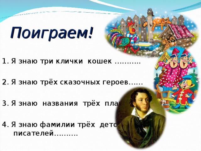 Поиграем! 1. Я знаю три клички кошек ……….. 2 . Я знаю трёх сказочных героев…… 3 . Я знаю названия трёх планет…. 4 . Я знаю фамилии трёх детских писателей………. 
