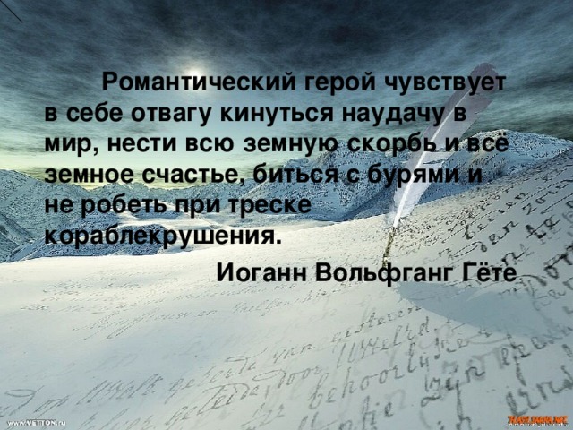  Романтический герой чувствует в себе отвагу кинуться наудачу в мир, нести всю земную скорбь и всё земное счастье, биться с бурями и не робеть при треске кораблекрушения.    Иоганн Вольфганг Гёте 