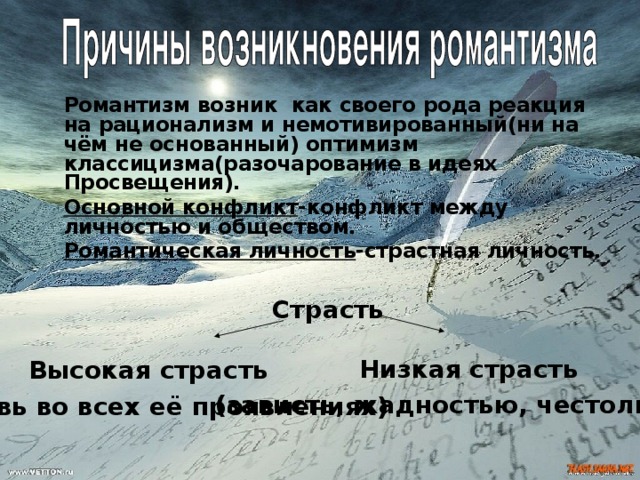   Романтизм возник как своего рода реакция на рационализм и немотивированный(ни на чём не основанный) оптимизм классицизма(разочарование в идеях Просвещения).  Основной конфликт -конфликт между личностью и обществом.  Романтическая личность -страстная личность. Страсть Низкая страсть (зависть, жадностью, честолюбие) Высокая страсть (любовь во всех её проявлениях) 