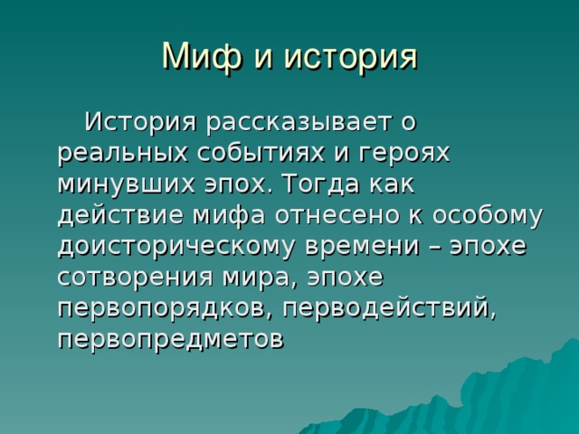 Миф и история  История рассказывает о реальных событиях и героях минувших эпох. Тогда как действие мифа отнесено к особому доисторическому времени – эпохе сотворения мира, эпохе первопорядков, перводействий, первопредметов 