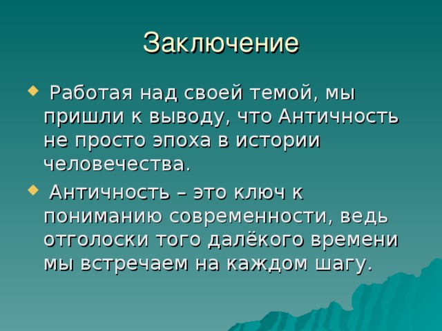 Заключение  Работая над своей темой, мы пришли к выводу, что Античность не просто эпоха в истории человечества.  Античность – это ключ к пониманию современности, ведь отголоски того далёкого времени мы встречаем на каждом шагу. 