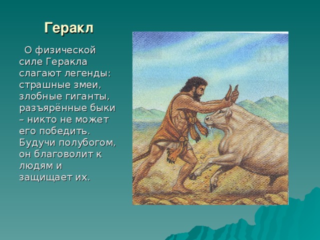 Геракл  О физической силе Геракла слагают легенды: страшные змеи, злобные гиганты, разъярённые быки – никто не может его победить. Будучи полубогом, он благоволит к людям и защищает их. 