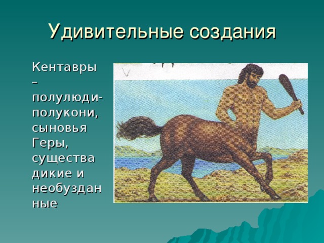 Удивительные создания  Кентавры – полулюди-полукони, сыновья Геры, существа дикие и необузданные 