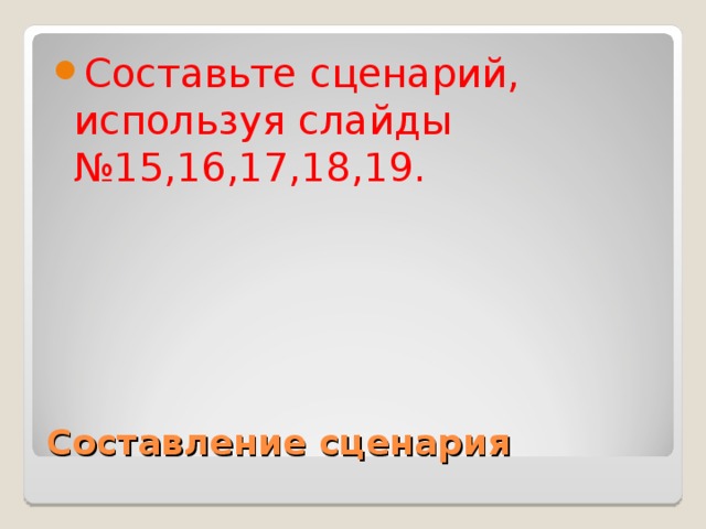 Составьте сценарий, используя слайды №15,16,17,18,19. Составление сценария 