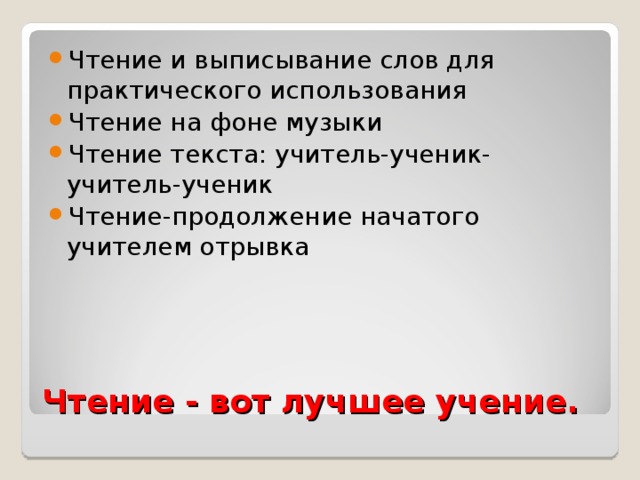 Чтение и выписывание слов для практического использования Чтение на фоне музыки Чтение текста: учитель-ученик-учитель-ученик Чтение-продолжение начатого учителем отрывка Чтение - вот лучшее учение. 