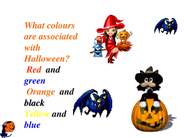 What colours  are associated with Halloween ?  Red  and  green   Orange  and black Yellow and blue   