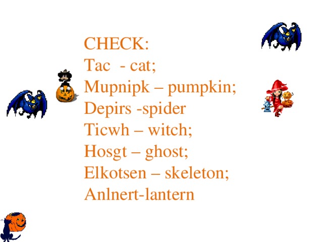 CHECK: Tac - cat; Mupnipk – pumpkin; Depirs -spider Ticwh – witch; Hosgt – ghost; Elkotsen – skeleton; Anlnert-lantern 