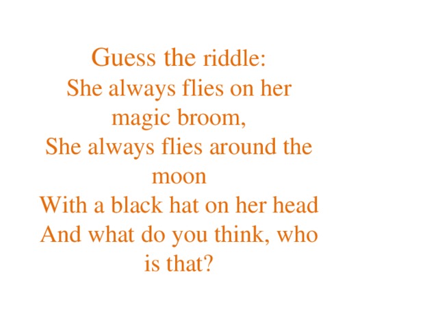 Guess the riddle: She always flies on her magic broom,  She always flies around the moon  With a black hat on her head  And what do you think, who is that?   