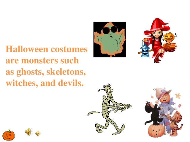 Halloween costumes are monsters such as ghosts, skeletons, witches, and devils.   