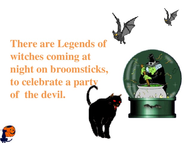   There are Legends of witches coming at night on broomsticks, to celebrate a party of the devil.    