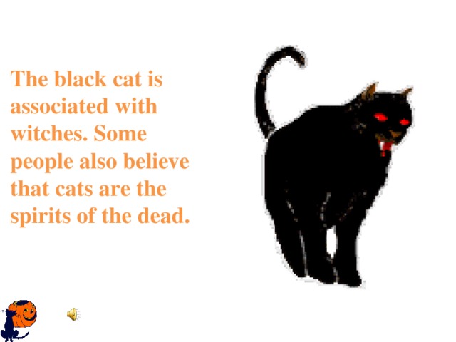 The black cat is associated with witches. Some people also believe that cats are the spirits of the dead.    