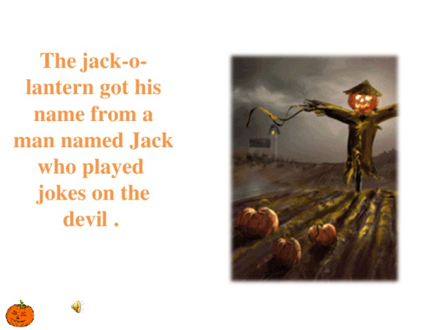 The jack-o-lantern got his name from a man named Jack who played jokes on the devil .   