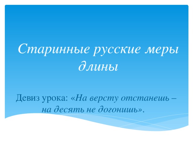 Старинные русские меры длины    Девиз урока: « На версту отстанешь – на десять не догонишь» . 