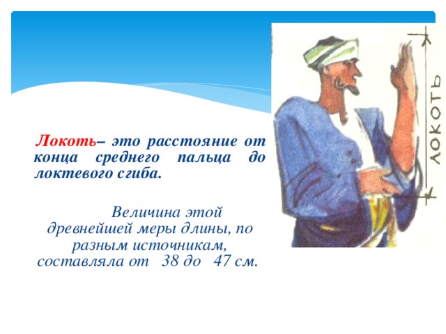   Локоть – это расстояние от конца среднего пальца до локтевого сгиба.   Величина этой древнейшей меры длины, по разным источникам, составляла от 38 до 47 см.  