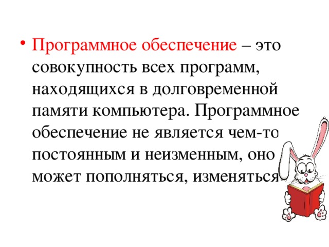 Программное обеспечение – это совокупность всех программ, находящихся в долговременной памяти компьютера. Программное обеспечение не является чем-то постоянным и неизменным, оно может пополняться, изменяться. 