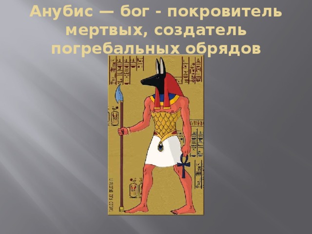 Анубис — бог - покровитель мертвых, создатель погребальных обрядов 