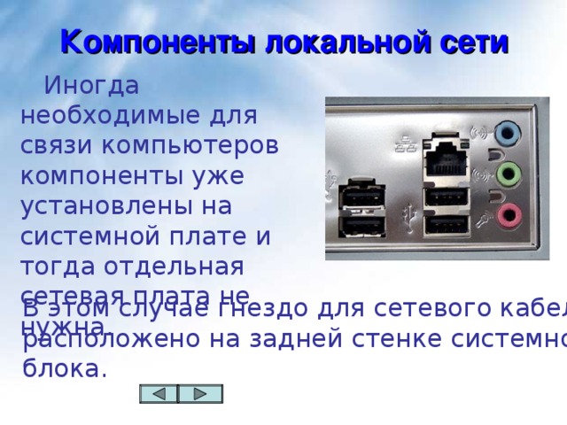 Компоненты локальной сети  Иногда необходимые для связи компьютеров компоненты уже установлены на системной плате и тогда отдельная сетевая плата не нужна. В этом случае гнездо для сетевого кабеля  расположено на задней стенке системного  блока. 
