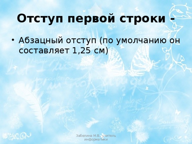 Отступ первой строки - Абзацный отступ (по умолчанию он составляет 1,25 см) Забелина М.В., учитель информатики 