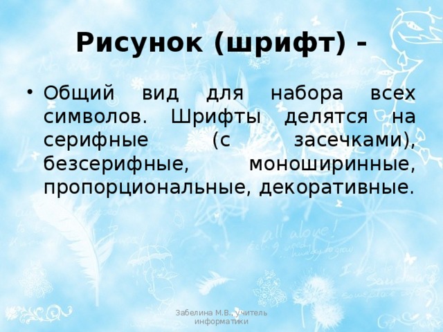 Рисунок (шрифт) - Общий вид для набора всех символов. Шрифты делятся на серифные (с засечками), безсерифные, моноширинные, пропорциональные, декоративные. Забелина М.В., учитель информатики 